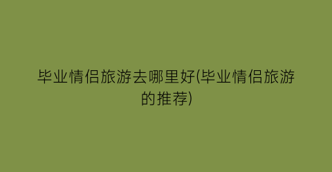 毕业情侣旅游去哪里好(毕业情侣旅游的推荐)