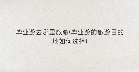 毕业游去哪里旅游(毕业游的旅游目的地如何选择)