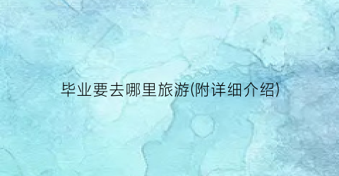 毕业要去哪里旅游(附详细介绍)