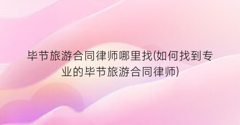 毕节旅游合同律师哪里找(如何找到专业的毕节旅游合同律师)