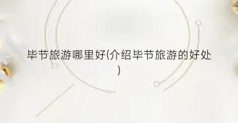 毕节旅游哪里好(介绍毕节旅游的好处)