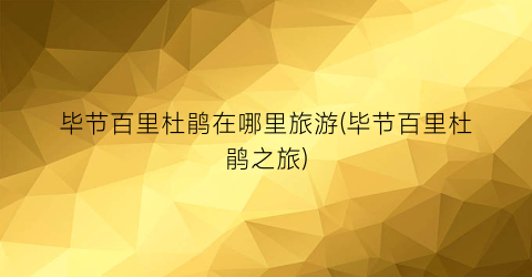 毕节百里杜鹃在哪里旅游(毕节百里杜鹃之旅)