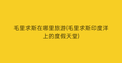 毛里求斯在哪里旅游(毛里求斯印度洋上的度假天堂)
