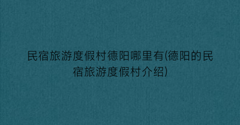 民宿旅游度假村德阳哪里有(德阳的民宿旅游度假村介绍)