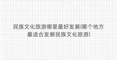 民族文化旅游哪里最好发展(哪个地方最适合发展民族文化旅游)