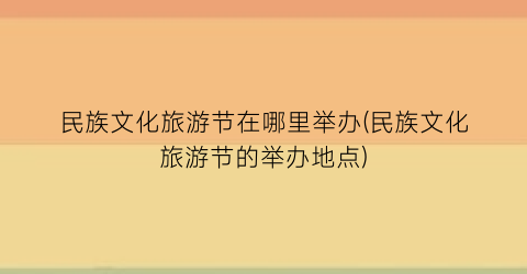 民族文化旅游节在哪里举办(民族文化旅游节的举办地点)