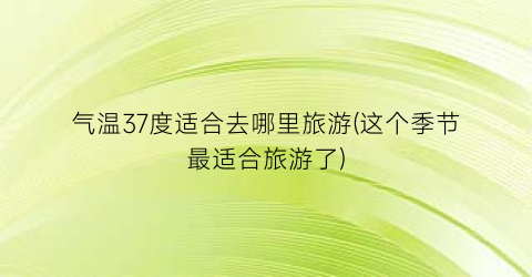 气温37度适合去哪里旅游(这个季节最适合旅游了)