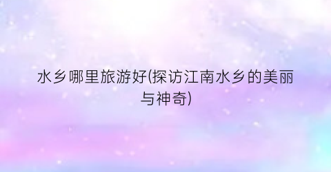 水乡哪里旅游好(探访江南水乡的美丽与神奇)