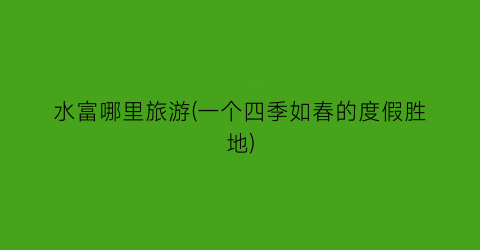 水富哪里旅游(一个四季如春的度假胜地)