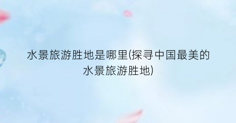 水景旅游胜地是哪里(探寻中国最美的水景旅游胜地)