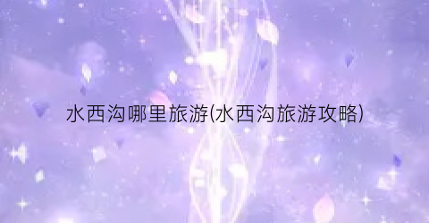 水西沟哪里旅游(水西沟旅游攻略)