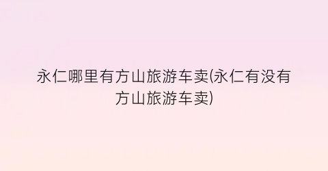 永仁哪里有方山旅游车卖(永仁有没有方山旅游车卖)