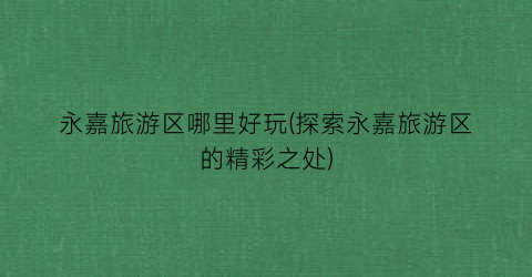 永嘉旅游区哪里好玩(探索永嘉旅游区的精彩之处)