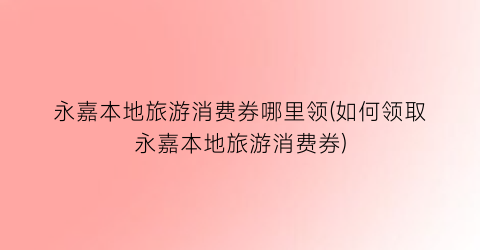 永嘉本地旅游消费券哪里领(如何领取永嘉本地旅游消费券)