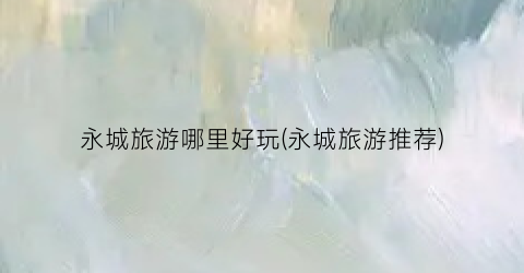 永城旅游哪里好玩(永城旅游推荐)