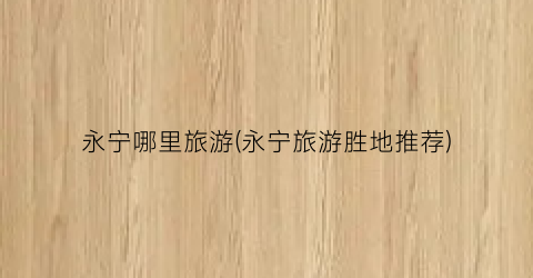 永宁哪里旅游(永宁旅游胜地推荐)