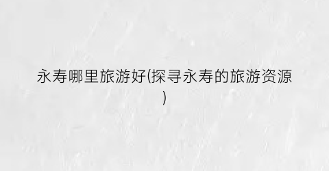 永寿哪里旅游好(探寻永寿的旅游资源)