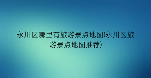 永川区哪里有旅游景点地图(永川区旅游景点地图推荐)