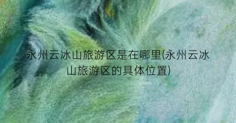永州云冰山旅游区是在哪里(永州云冰山旅游区的具体位置)