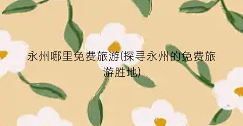 永州哪里免费旅游(探寻永州的免费旅游胜地)