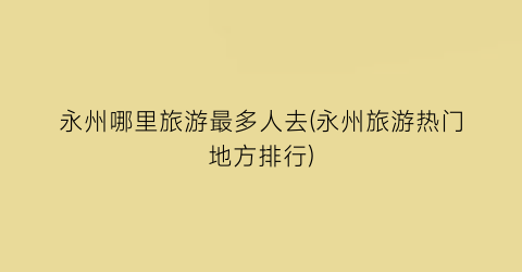 永州哪里旅游最多人去(永州旅游热门地方排行)