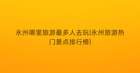 永州哪里旅游最多人去玩(永州旅游热门景点排行榜)
