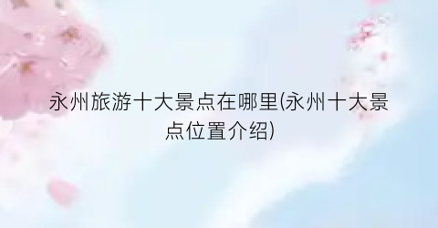 永州旅游十大景点在哪里(永州十大景点位置介绍)