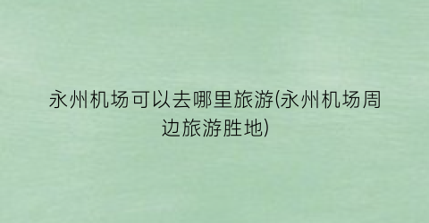 永州机场可以去哪里旅游(永州机场周边旅游胜地)