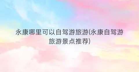 永康哪里可以自驾游旅游(永康自驾游旅游景点推荐)