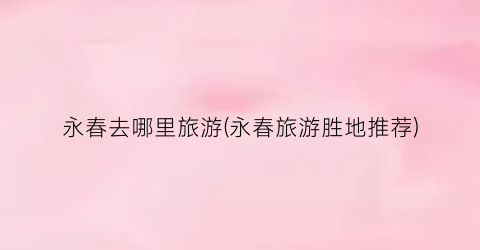 永春去哪里旅游(永春旅游胜地推荐)