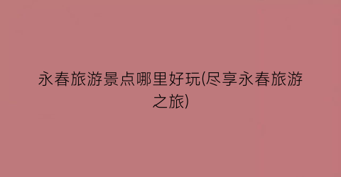 永春旅游景点哪里好玩(尽享永春旅游之旅)