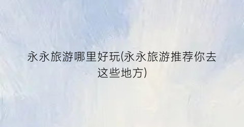 永永旅游哪里好玩(永永旅游推荐你去这些地方)