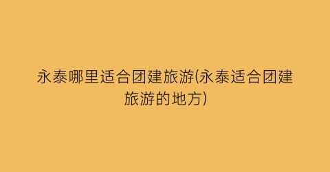 永泰哪里适合团建旅游(永泰适合团建旅游的地方)