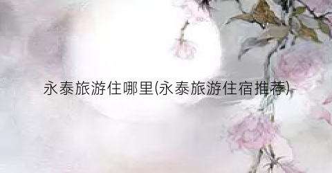 永泰旅游住哪里(永泰旅游住宿推荐)