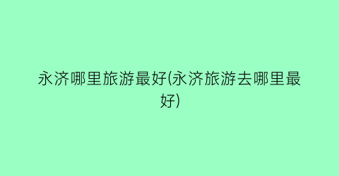 永济哪里旅游最好(永济旅游去哪里最好)