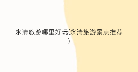 永清旅游哪里好玩(永清旅游景点推荐)