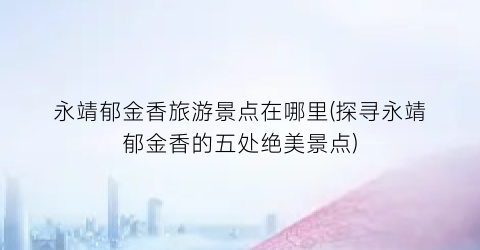 永靖郁金香旅游景点在哪里(探寻永靖郁金香的五处绝美景点)