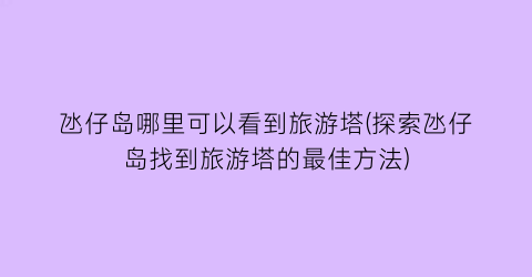 氹仔岛哪里可以看到旅游塔(探索氹仔岛找到旅游塔的最佳方法)
