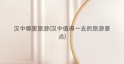 汉中哪里旅游(汉中值得一去的旅游景点)