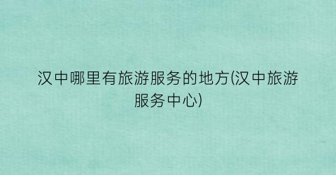 汉中哪里有旅游服务的地方(汉中旅游服务中心)