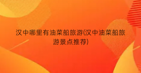 汉中哪里有油菜船旅游(汉中油菜船旅游景点推荐)