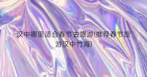 汉中哪里适合春节去旅游(推荐春节旅游汉中竹海)