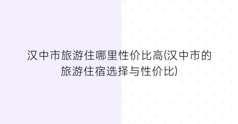 汉中市旅游住哪里性价比高(汉中市的旅游住宿选择与性价比)