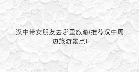 汉中带女朋友去哪里旅游(推荐汉中周边旅游景点)