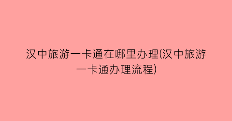 汉中旅游一卡通在哪里办理(汉中旅游一卡通办理流程)