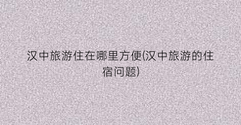 汉中旅游住在哪里方便(汉中旅游的住宿问题)