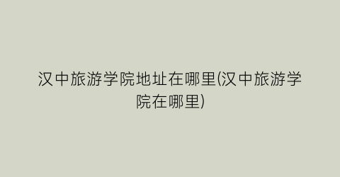 汉中旅游学院地址在哪里(汉中旅游学院在哪里)