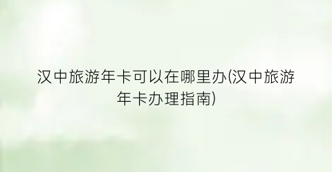 汉中旅游年卡可以在哪里办(汉中旅游年卡办理指南)