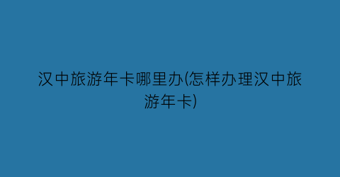 汉中旅游年卡哪里办(怎样办理汉中旅游年卡)