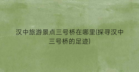 汉中旅游景点三号桥在哪里(探寻汉中三号桥的足迹)
